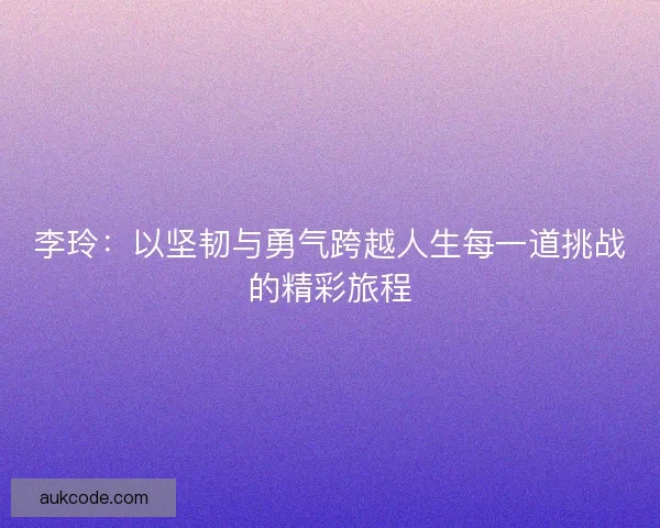 李玲：以坚韧与勇气跨越人生每一道挑战的精彩旅程
