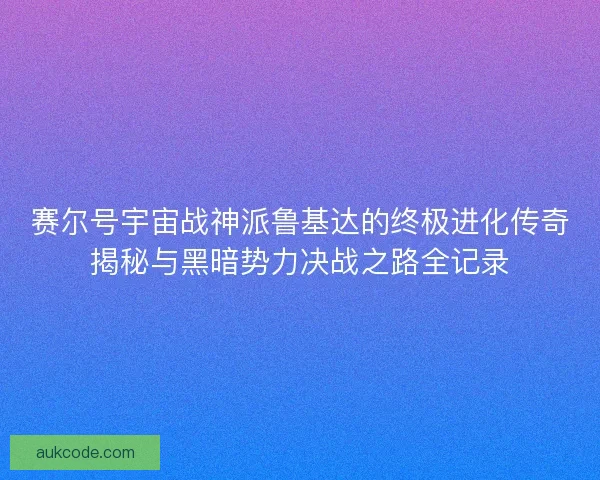 赛尔号宇宙战神派鲁基达的终极进化传奇揭秘与黑暗势力决战之路全记录