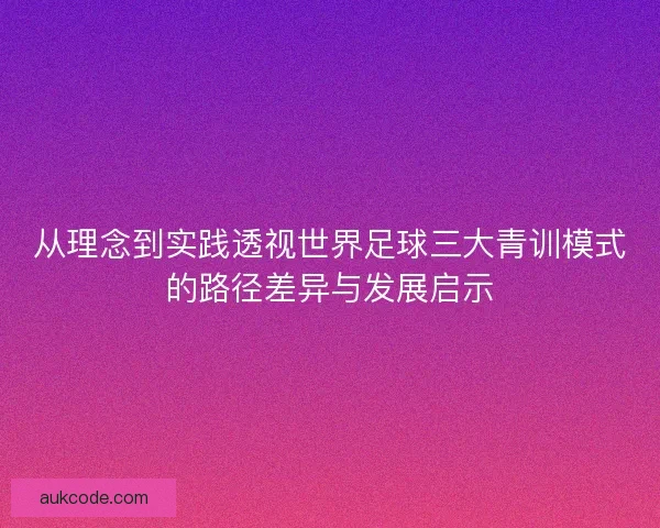 从理念到实践透视世界足球三大青训模式的路径差异与发展启示