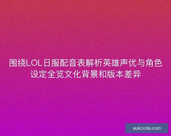 围绕LOL日服配音表解析英雄声优与角色设定全览文化背景和版本差异 围绕LOL日服配音表解析英雄声优与角色设定全览文化背景和版本差异