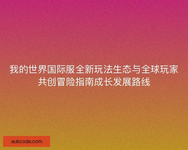 我的世界国际服全新玩法生态与全球玩家共创冒险指南成长发展路线 我的世界国际服全新玩法生态与全球玩家共创冒险指南成长发展路线