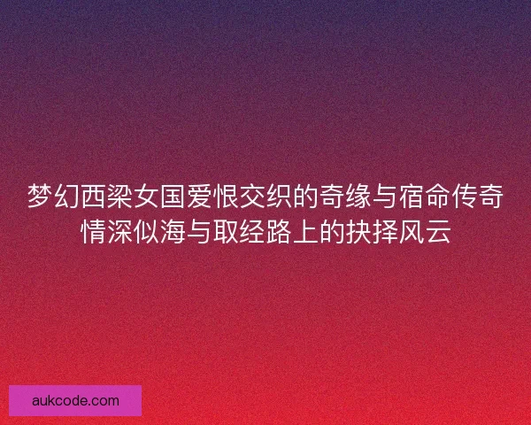 梦幻西梁女国爱恨交织的奇缘与宿命传奇情深似海与取经路上的抉择风云
