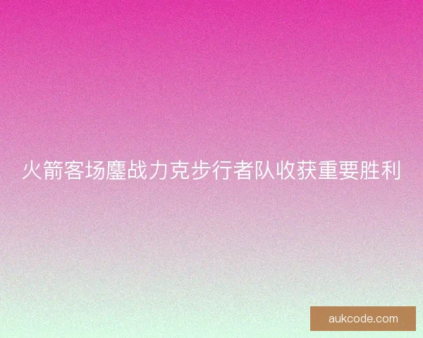 火箭客场鏖战力克步行者队收获重要胜利