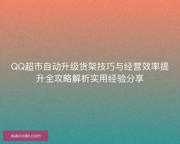 QQ超市自动升级货架技巧与经营效率提升全攻略解析实用经验分享