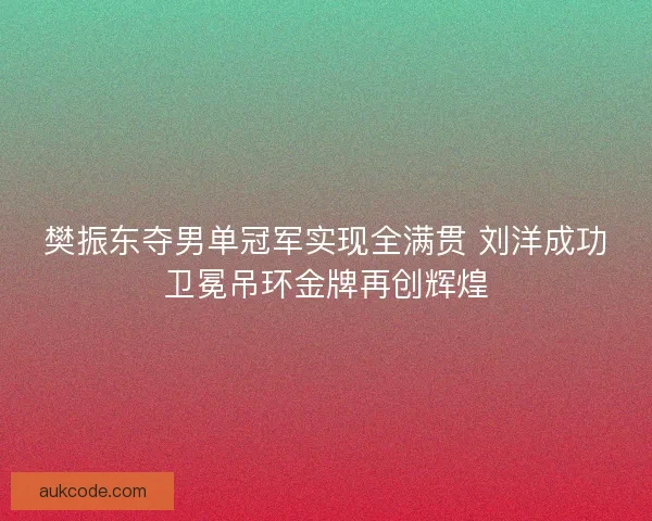 樊振东夺男单冠军实现全满贯 刘洋成功卫冕吊环金牌再创辉煌 樊振东夺男单冠军实现全满贯 刘洋成功卫冕吊环金牌再创辉煌