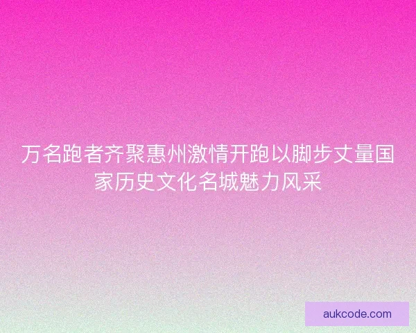 万名跑者齐聚惠州激情开跑以脚步丈量国家历史文化名城魅力风采