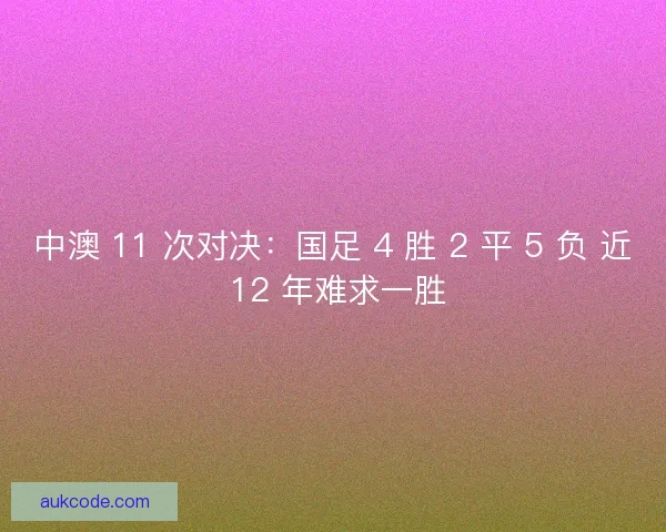 中澳 11 次对决：国足 4 胜 2 平 5 负 近 12 年难求一胜