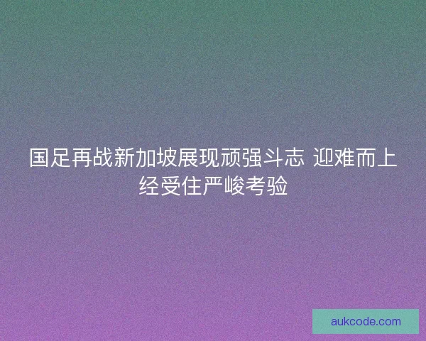 国足再战新加坡展现顽强斗志 迎难而上经受住严峻考验 国足再战新加坡展现顽强斗志 迎难而上经受住严峻考验