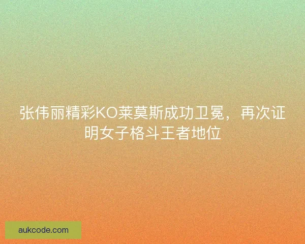 张伟丽精彩KO莱莫斯成功卫冕,再次证明女子格斗王者地位 张伟丽精彩KO莱莫斯成功卫冕,再次证明女子格斗王者地位