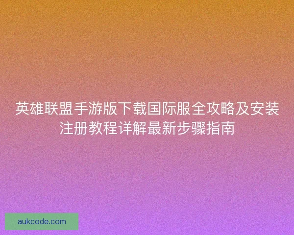英雄联盟手游版下载国际服全攻略及安装注册教程详解最新步骤指南 英雄联盟手游版下载国际服全攻略及安装注册教程详解最新步骤指南