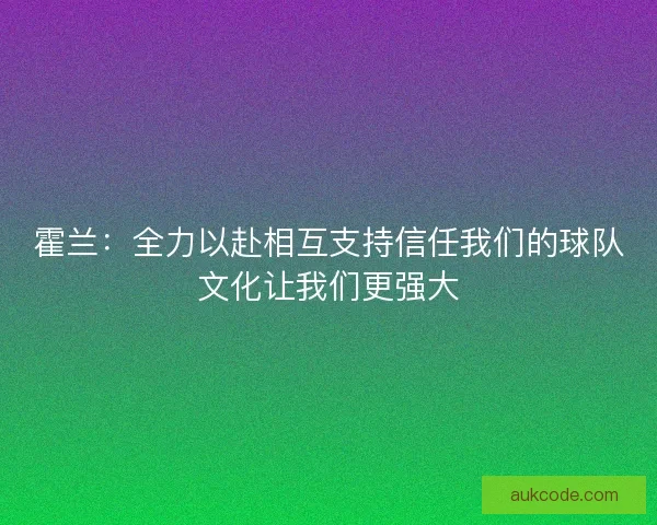 霍兰:全力以赴相互支持信任我们的球队文化让我们更强大 霍兰:全力以赴相互支持信任我们的球队文化让我们更强大