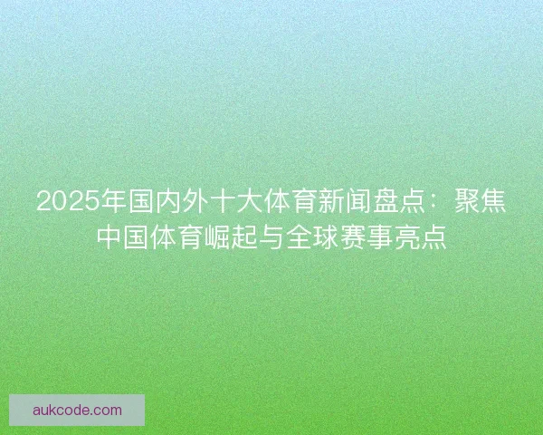 2025年国内外十大体育新闻盘点：聚焦中国体育崛起与全球赛事亮点