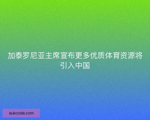 加泰罗尼亚主席宣布更多优质体育资源将引入中国 加泰罗尼亚主席宣布更多优质体育资源将引入中国