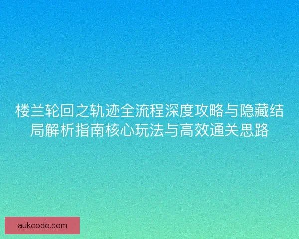 楼兰轮回之轨迹全流程深度攻略与隐藏结局解析指南核心玩法与高效通关思路 楼兰轮回之轨迹全流程深度攻略与隐藏结局解析指南核心玩法与高效通关思路