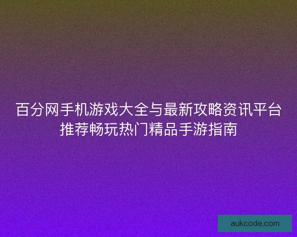 百分网手机游戏大全与最新攻略资讯平台推荐畅玩热门精品手游指南 百分网手机游戏大全与最新攻略资讯平台推荐畅玩热门精品手游指南