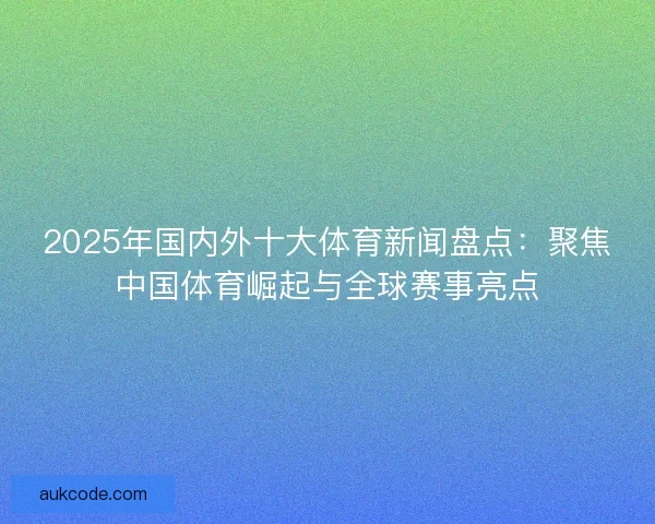 2025年国内外十大体育新闻盘点:聚焦中国体育崛起与全球赛事亮点 2025年国内外十大体育新闻盘点:聚焦中国体育崛起与全球赛事亮点