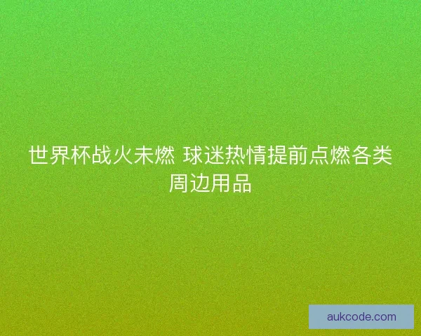 世界杯战火未燃 球迷热情提前点燃各类周边用品 世界杯战火未燃 球迷热情提前点燃各类周边用品