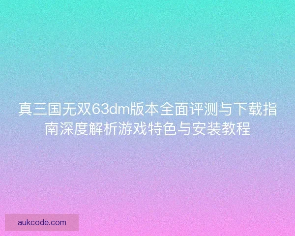 真三国无双63dm版本全面评测与下载指南深度解析游戏特色与安装教程