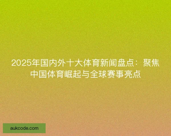 2025年国内外十大体育新闻盘点:聚焦中国体育崛起与全球赛事亮点 2025年国内外十大体育新闻盘点:聚焦中国体育崛起与全球赛事亮点