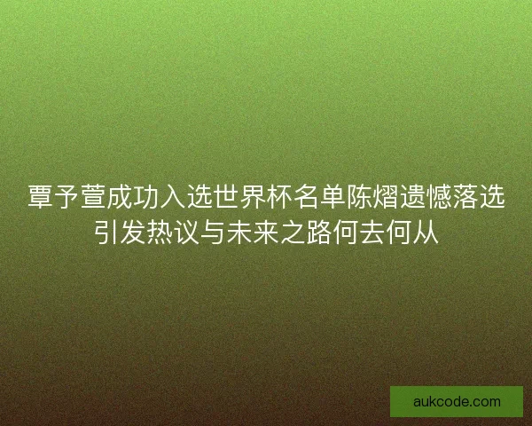覃予萱成功入选世界杯名单陈熠遗憾落选引发热议与未来之路何去何从 覃予萱成功入选世界杯名单陈熠遗憾落选引发热议与未来之路何去何从