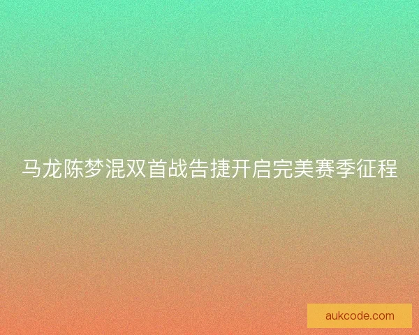 马龙陈梦混双首战告捷开启完美赛季征程 马龙陈梦混双首战告捷开启完美赛季征程