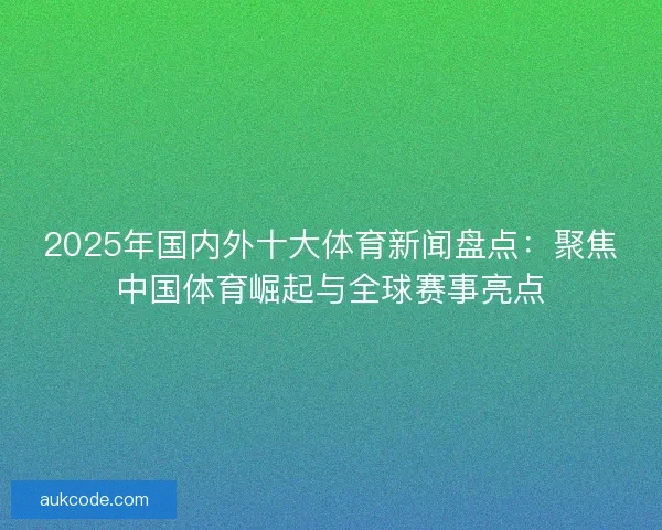 2025年国内外十大体育新闻盘点:聚焦中国体育崛起与全球赛事亮点 2025年国内外十大体育新闻盘点:聚焦中国体育崛起与全球赛事亮点