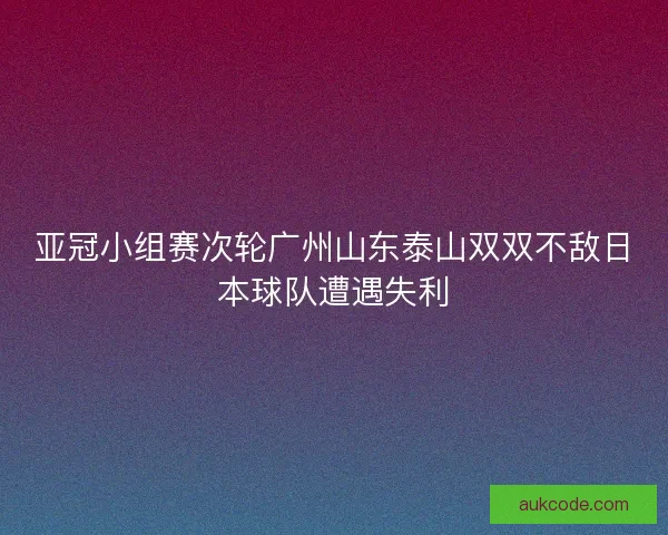 亚冠小组赛次轮广州山东泰山双双不敌日本球队遭遇失利