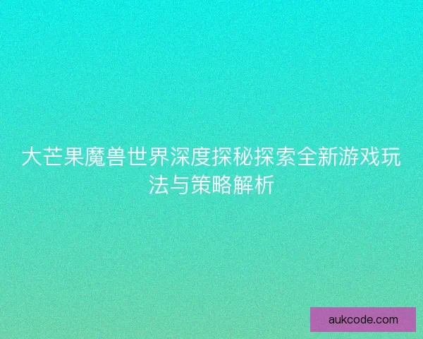 大芒果魔兽世界深度探秘探索全新游戏玩法与策略解析 大芒果魔兽世界深度探秘探索全新游戏玩法与策略解析