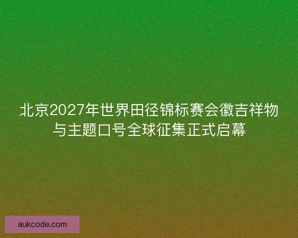 北京2027年世界田径锦标赛会徽吉祥物与主题口号全球征集正式启幕 北京2027年世界田径锦标赛会徽吉祥物与主题口号全球征集正式启幕