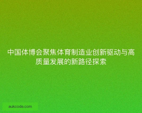 中国体博会聚焦体育制造业创新驱动与高质量发展的新路径探索 中国体博会聚焦体育制造业创新驱动与高质量发展的新路径探索