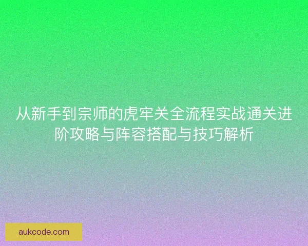 从新手到宗师的虎牢关全流程实战通关进阶攻略与阵容搭配与技巧解析 从新手到宗师的虎牢关全流程实战通关进阶攻略与阵容搭配与技巧解析