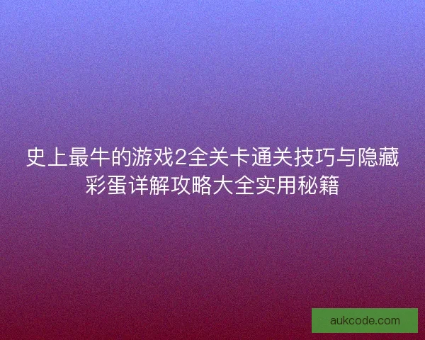 史上最牛的游戏2全关卡通关技巧与隐藏彩蛋详解攻略大全实用秘籍 史上最牛的游戏2全关卡通关技巧与隐藏彩蛋详解攻略大全实用秘籍