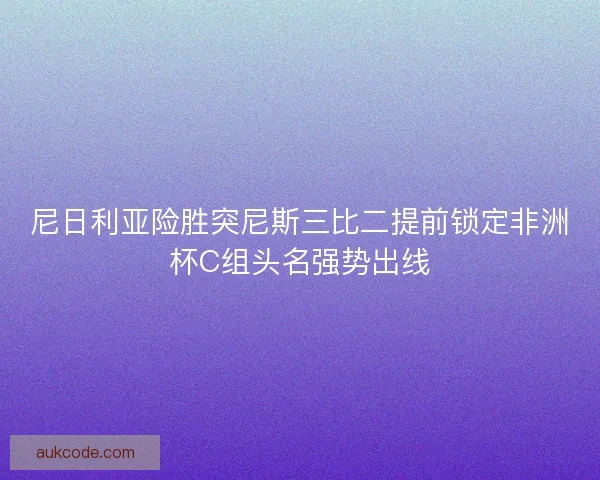 尼日利亚险胜突尼斯三比二提前锁定非洲杯C组头名强势出线 尼日利亚险胜突尼斯三比二提前锁定非洲杯C组头名强势出线