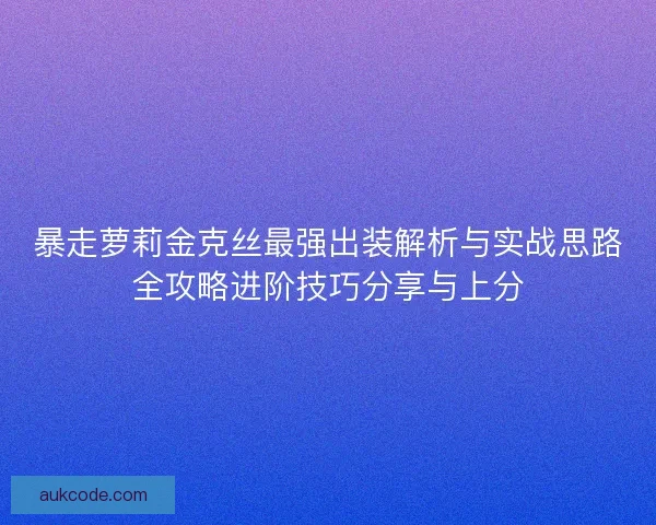 暴走萝莉金克丝最强出装解析与实战思路全攻略进阶技巧分享与上分 暴走萝莉金克丝最强出装解析与实战思路全攻略进阶技巧分享与上分