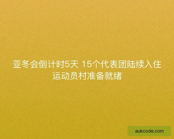 亚冬会倒计时5天 15个代表团陆续入住运动员村准备就绪 亚冬会倒计时5天 15个代表团陆续入住运动员村准备就绪