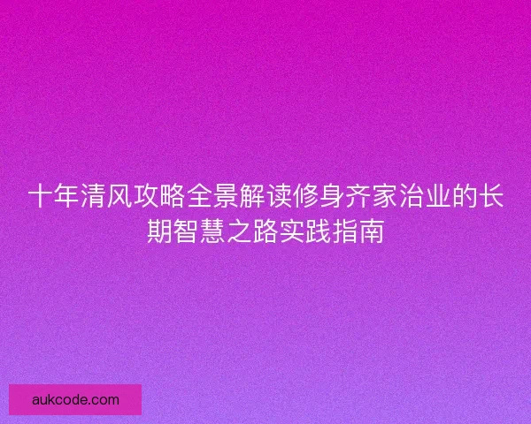 十年清风攻略全景解读修身齐家治业的长期智慧之路实践指南 十年清风攻略全景解读修身齐家治业的长期智慧之路实践指南