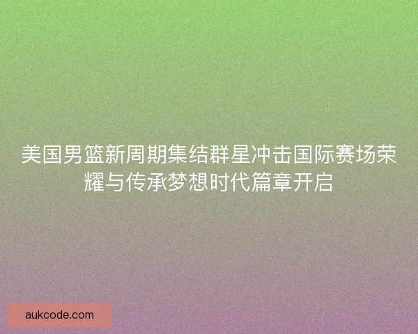 美国男篮新周期集结群星冲击国际赛场荣耀与传承梦想时代篇章开启 美国男篮新周期集结群星冲击国际赛场荣耀与传承梦想时代篇章开启